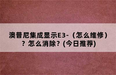 澳普尼集成显示E3-（怎么维修）？怎么消除？(今日推荐)