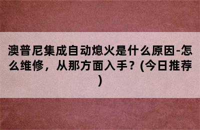 澳普尼集成自动熄火是什么原因-怎么维修，从那方面入手？(今日推荐)