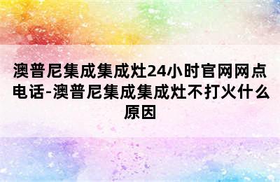 澳普尼集成集成灶24小时官网网点电话-澳普尼集成集成灶不打火什么原因