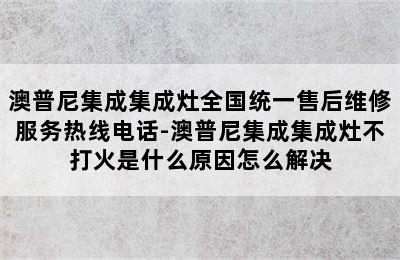 澳普尼集成集成灶全国统一售后维修服务热线电话-澳普尼集成集成灶不打火是什么原因怎么解决