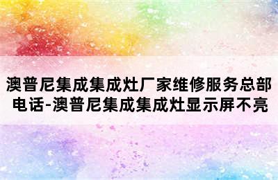 澳普尼集成集成灶厂家维修服务总部电话-澳普尼集成集成灶显示屏不亮