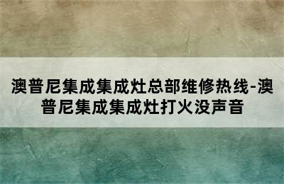 澳普尼集成集成灶总部维修热线-澳普尼集成集成灶打火没声音