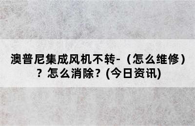 澳普尼集成风机不转-（怎么维修）？怎么消除？(今日资讯)