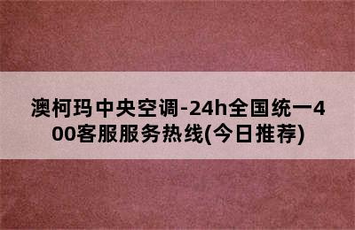 澳柯玛中央空调-24h全国统一400客服服务热线(今日推荐)