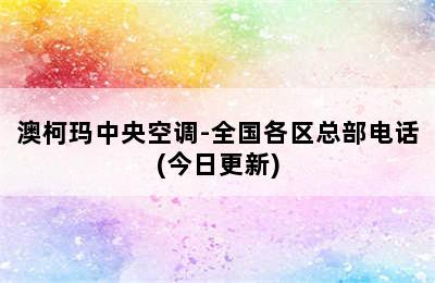 澳柯玛中央空调-全国各区总部电话(今日更新)