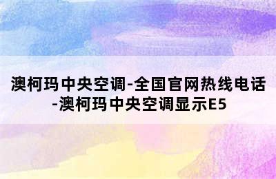 澳柯玛中央空调-全国官网热线电话-澳柯玛中央空调显示E5