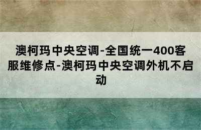 澳柯玛中央空调-全国统一400客服维修点-澳柯玛中央空调外机不启动