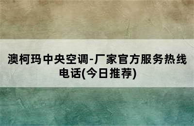 澳柯玛中央空调-厂家官方服务热线电话(今日推荐)