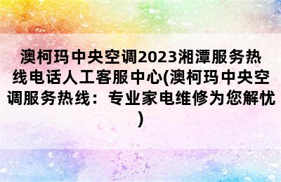 澳柯玛中央空调2023湘潭服务热线电话人工客服中心(澳柯玛中央空调服务热线：专业家电维修为您解忧)