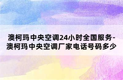 澳柯玛中央空调24小时全国服务-澳柯玛中央空调厂家电话号码多少