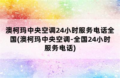 澳柯玛中央空调24小时服务电话全国(澳柯玛中央空调-全国24小时服务电话)