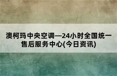 澳柯玛中央空调—24小时全国统一售后服务中心(今日资讯)