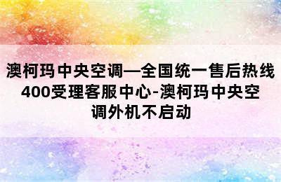 澳柯玛中央空调—全国统一售后热线400受理客服中心-澳柯玛中央空调外机不启动