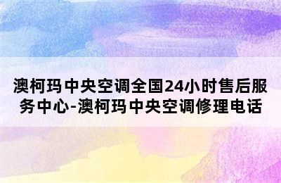 澳柯玛中央空调全国24小时售后服务中心-澳柯玛中央空调修理电话