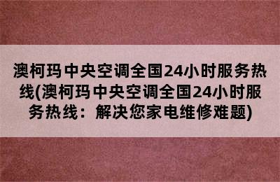 澳柯玛中央空调全国24小时服务热线(澳柯玛中央空调全国24小时服务热线：解决您家电维修难题)