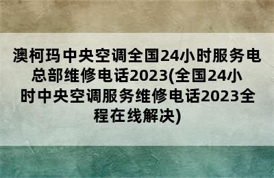 澳柯玛中央空调全国24小时服务电总部维修电话2023(全国24小时中央空调服务维修电话2023全程在线解决)