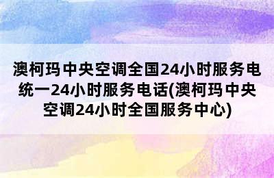 澳柯玛中央空调全国24小时服务电统一24小时服务电话(澳柯玛中央空调24小时全国服务中心)