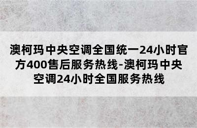 澳柯玛中央空调全国统一24小时官方400售后服务热线-澳柯玛中央空调24小时全国服务热线