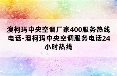 澳柯玛中央空调厂家400服务热线电话-澳柯玛中央空调服务电话24小时热线