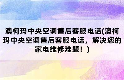 澳柯玛中央空调售后客服电话(澳柯玛中央空调售后客服电话，解决您的家电维修难题！)