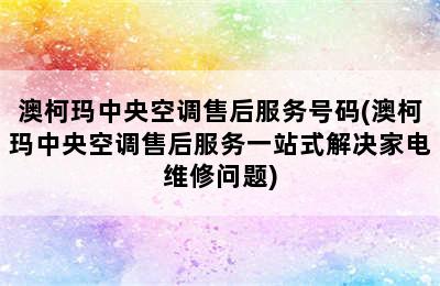 澳柯玛中央空调售后服务号码(澳柯玛中央空调售后服务一站式解决家电维修问题)