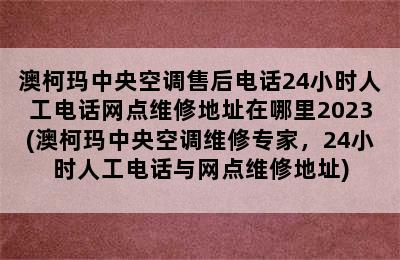 澳柯玛中央空调售后电话24小时人工电话网点维修地址在哪里2023(澳柯玛中央空调维修专家，24小时人工电话与网点维修地址)