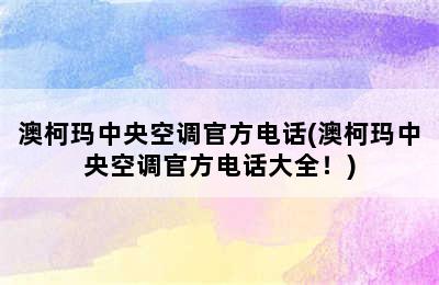 澳柯玛中央空调官方电话(澳柯玛中央空调官方电话大全！)