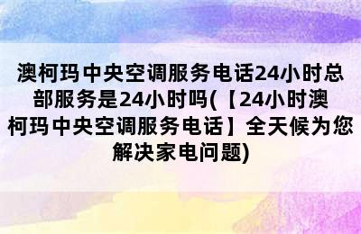 澳柯玛中央空调服务电话24小时总部服务是24小时吗(【24小时澳柯玛中央空调服务电话】全天候为您解决家电问题)