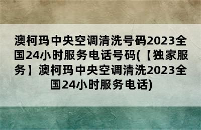 澳柯玛中央空调清洗号码2023全国24小时服务电话号码(【独家服务】澳柯玛中央空调清洗2023全国24小时服务电话)