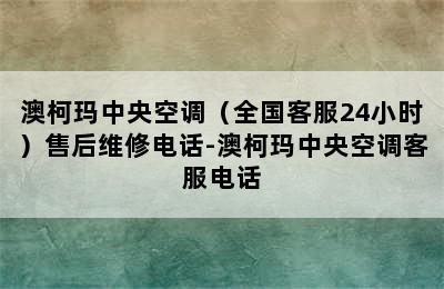 澳柯玛中央空调（全国客服24小时）售后维修电话-澳柯玛中央空调客服电话