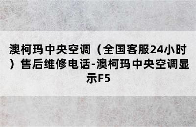 澳柯玛中央空调（全国客服24小时）售后维修电话-澳柯玛中央空调显示F5