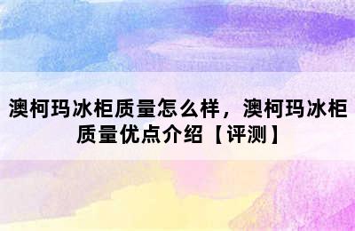 澳柯玛冰柜质量怎么样，澳柯玛冰柜质量优点介绍【评测】