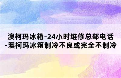 澳柯玛冰箱-24小时维修总部电话-澳柯玛冰箱制冷不良或完全不制冷