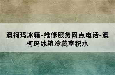 澳柯玛冰箱-维修服务网点电话-澳柯玛冰箱冷藏室积水