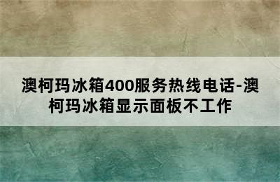 澳柯玛冰箱400服务热线电话-澳柯玛冰箱显示面板不工作