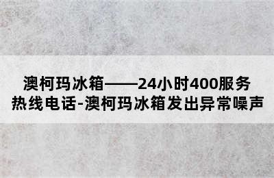 澳柯玛冰箱——24小时400服务热线电话-澳柯玛冰箱发出异常噪声