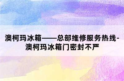 澳柯玛冰箱——总部维修服务热线-澳柯玛冰箱门密封不严