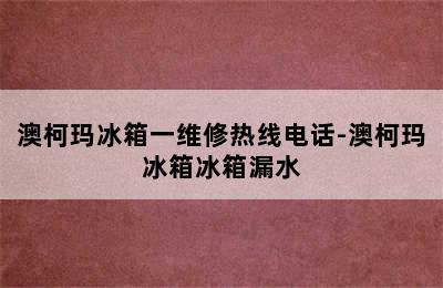 澳柯玛冰箱一维修热线电话-澳柯玛冰箱冰箱漏水