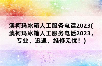 澳柯玛冰箱人工服务电话2023(澳柯玛冰箱人工服务电话2023，专业、迅速，维修无忧！)