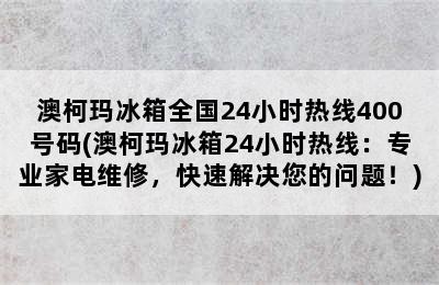 澳柯玛冰箱全国24小时热线400号码(澳柯玛冰箱24小时热线：专业家电维修，快速解决您的问题！)