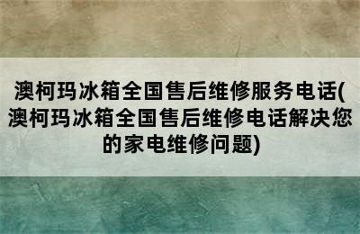 澳柯玛冰箱全国售后维修服务电话(澳柯玛冰箱全国售后维修电话解决您的家电维修问题)