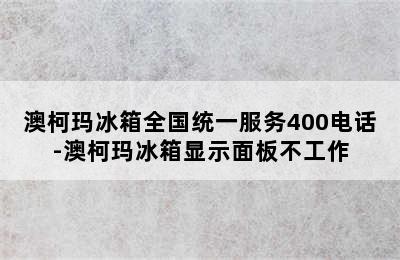 澳柯玛冰箱全国统一服务400电话-澳柯玛冰箱显示面板不工作