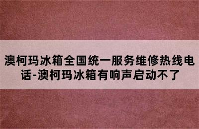 澳柯玛冰箱全国统一服务维修热线电话-澳柯玛冰箱有响声启动不了