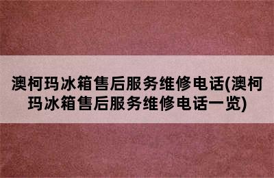 澳柯玛冰箱售后服务维修电话(澳柯玛冰箱售后服务维修电话一览)