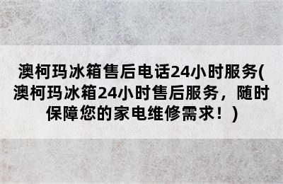 澳柯玛冰箱售后电话24小时服务(澳柯玛冰箱24小时售后服务，随时保障您的家电维修需求！)