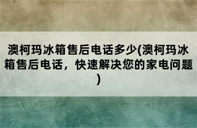 澳柯玛冰箱售后电话多少(澳柯玛冰箱售后电话，快速解决您的家电问题)