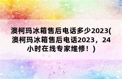 澳柯玛冰箱售后电话多少2023(澳柯玛冰箱售后电话2023，24小时在线专家维修！)