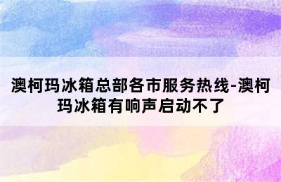 澳柯玛冰箱总部各市服务热线-澳柯玛冰箱有响声启动不了