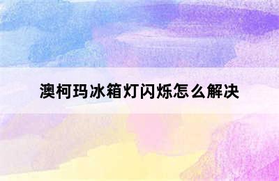 澳柯玛冰箱灯闪烁怎么解决