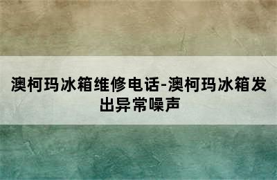 澳柯玛冰箱维修电话-澳柯玛冰箱发出异常噪声